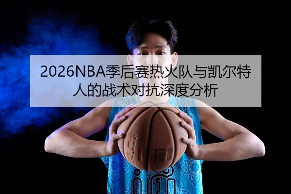 2026NBA季后赛热火队与凯尔特人的战术对抗深度分析