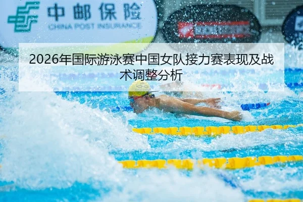 2026年国际游泳赛中国女队接力赛表现及战术调整分析