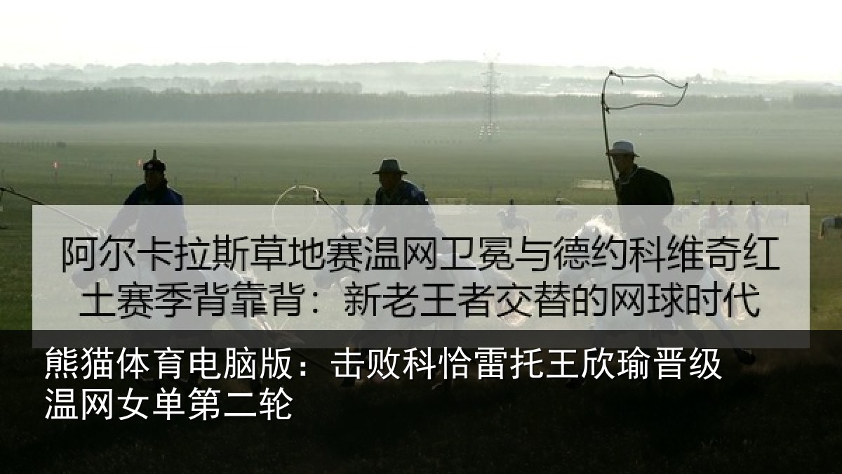熊猫体育电脑版：击败科恰雷托王欣瑜晋级温网女单第二轮