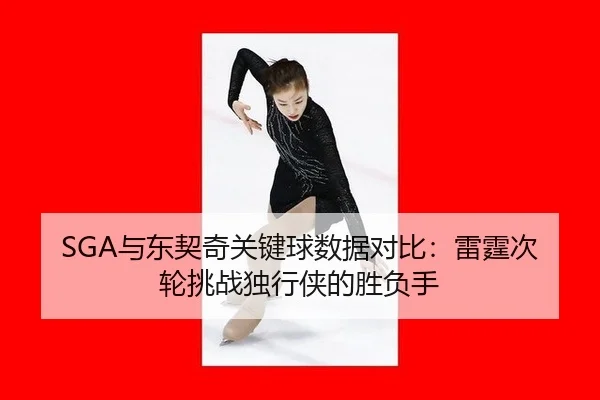 SGA与东契奇关键球数据对比：雷霆次轮挑战独行侠的胜负手