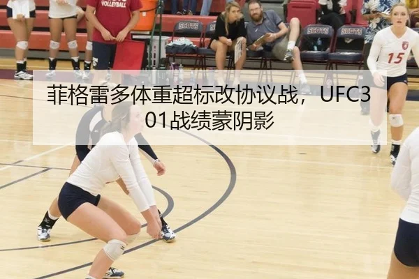 菲格雷多体重超标改协议战，UFC301战绩蒙阴影