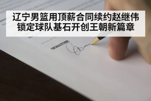 辽宁男篮用顶薪合同续约赵继伟 锁定球队基石开创王朝新篇章