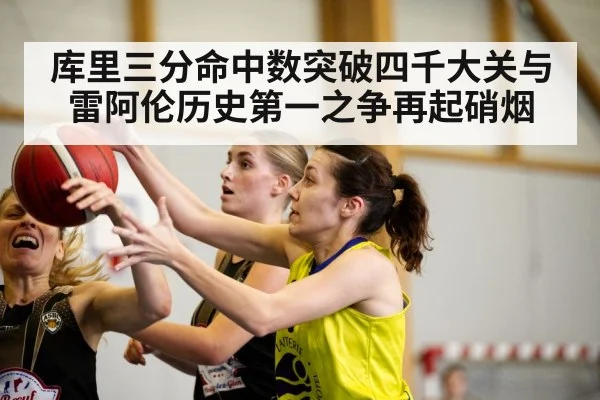 库里三分命中数突破四千大关与雷阿伦历史第一之争再起硝烟