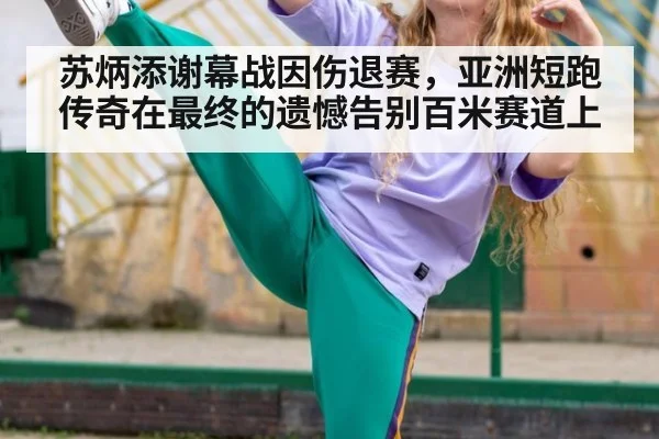 苏炳添谢幕战因伤退赛，亚洲短跑传奇在最终的遗憾告别百米赛道上