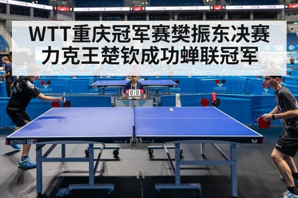 WTT重庆冠军赛樊振东决赛力克王楚钦成功蝉联冠军