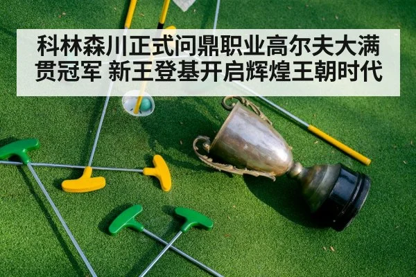 科林森川正式问鼎职业高尔夫大满贯冠军 新王登基开启辉煌王朝时代