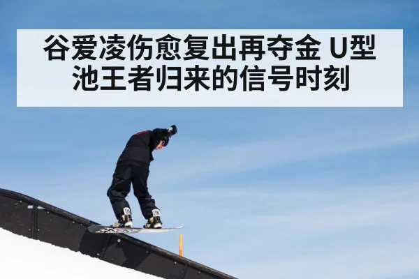 谷爱凌伤愈复出再夺金 U型池王者归来的信号时刻
